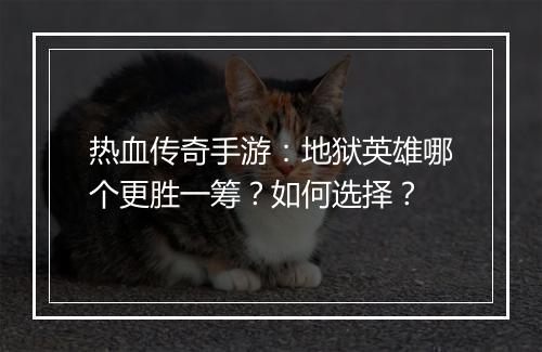 热血传奇手游：地狱英雄哪个更胜一筹？如何选择？