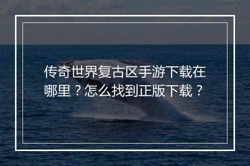 传奇世界复古区手游下载在哪里？怎么找到正版下载？