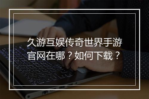 久游互娱传奇世界手游官网在哪？如何下载？
