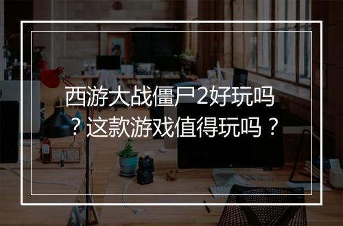 西游大战僵尸2好玩吗？这款游戏值得玩吗？