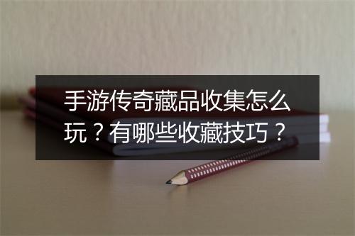 手游传奇藏品收集怎么玩？有哪些收藏技巧？