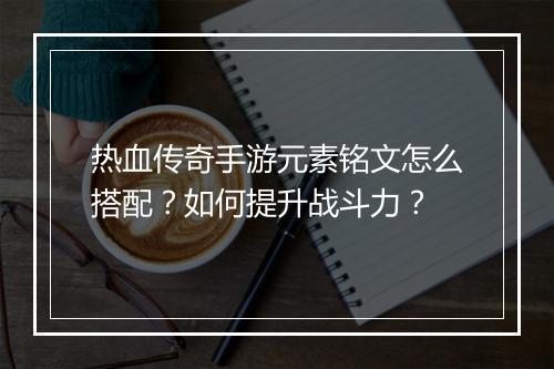 热血传奇手游元素铭文怎么搭配？如何提升战斗力？