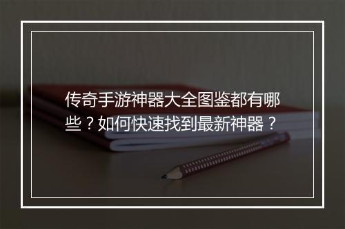 传奇手游神器大全图鉴都有哪些？如何快速找到最新神器？