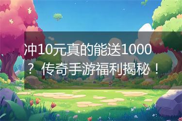 冲10元真的能送1000？ 传奇手游福利揭秘！