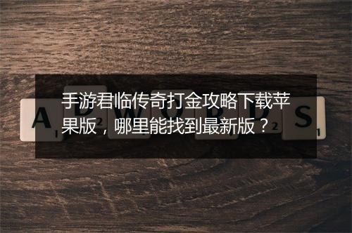 手游君临传奇打金攻略下载苹果版，哪里能找到最新版？