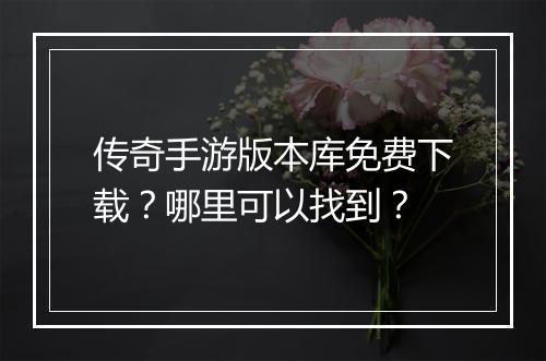 传奇手游版本库免费下载？哪里可以找到？