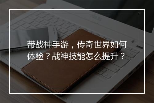 带战神手游，传奇世界如何体验？战神技能怎么提升？