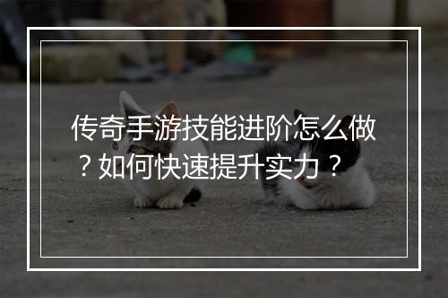 传奇手游技能进阶怎么做？如何快速提升实力？