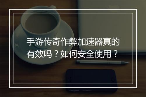手游传奇作弊加速器真的有效吗？如何安全使用？