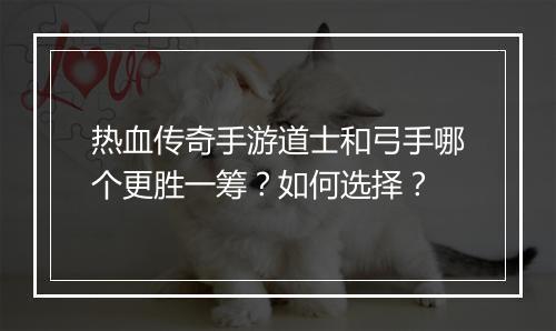 热血传奇手游道士和弓手哪个更胜一筹？如何选择？