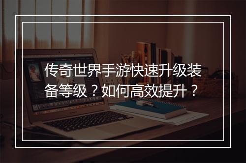 传奇世界手游快速升级装备等级？如何高效提升？
