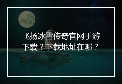 飞扬冰雪传奇官网手游下载？下载地址在哪？