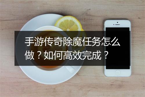 手游传奇除魔任务怎么做？如何高效完成？