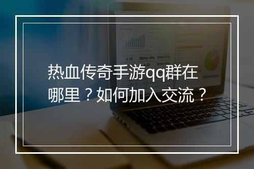 热血传奇手游qq群在哪里？如何加入交流？