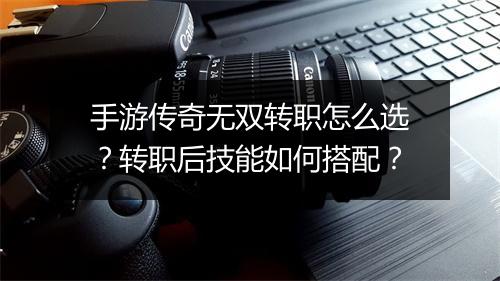 手游传奇无双转职怎么选？转职后技能如何搭配？