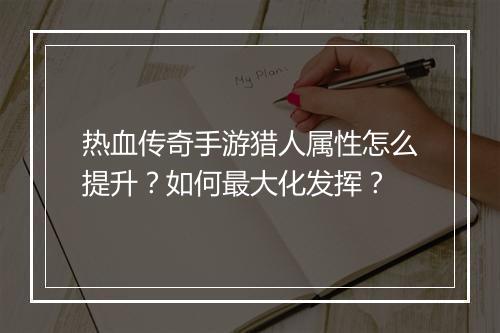 热血传奇手游猎人属性怎么提升？如何最大化发挥？