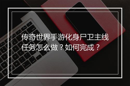 传奇世界手游化身尸卫主线任务怎么做？如何完成？