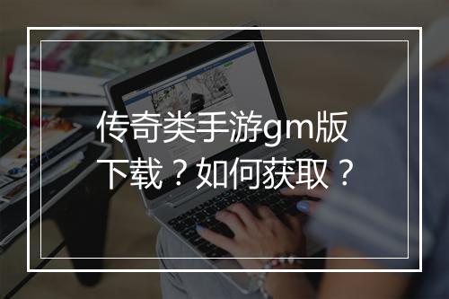 传奇类手游gm版下载？如何获取？