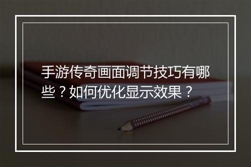 手游传奇画面调节技巧有哪些？如何优化显示效果？