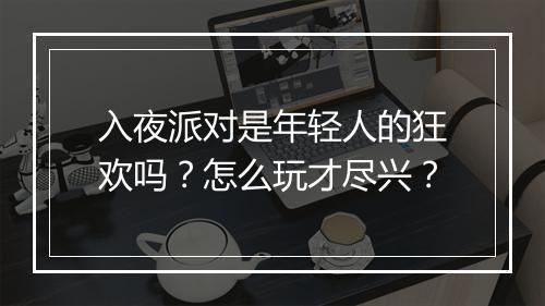入夜派对是年轻人的狂欢吗？怎么玩才尽兴？