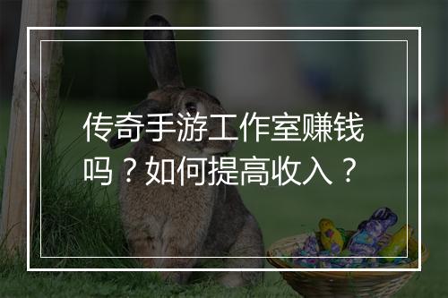 传奇手游工作室赚钱吗？如何提高收入？