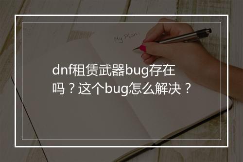dnf租赁武器bug存在吗？这个bug怎么解决？