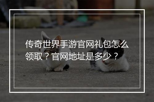 传奇世界手游官网礼包怎么领取？官网地址是多少？