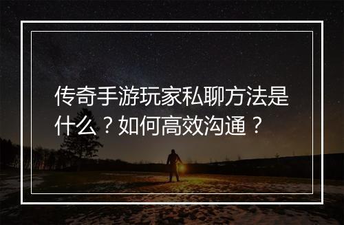 传奇手游玩家私聊方法是什么？如何高效沟通？