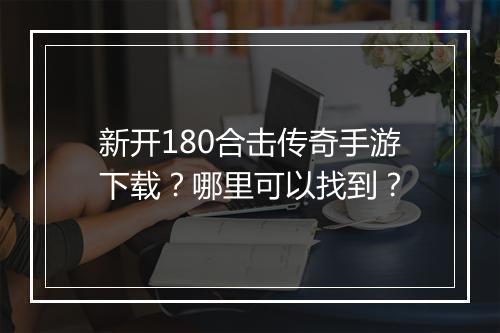 新开180合击传奇手游下载？哪里可以找到？