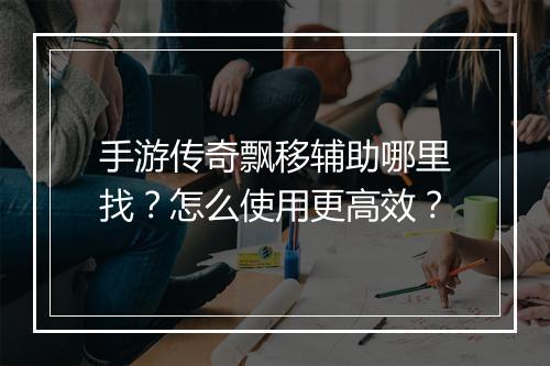 手游传奇飘移辅助哪里找？怎么使用更高效？