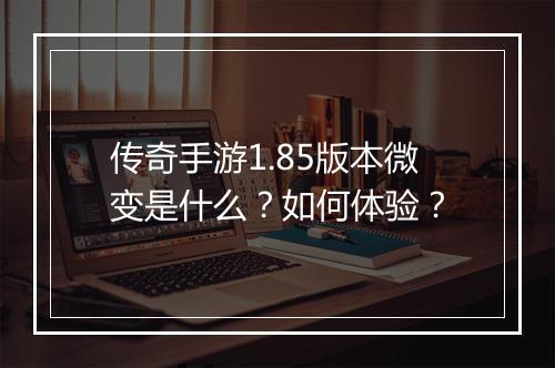 传奇手游1.85版本微变是什么？如何体验？