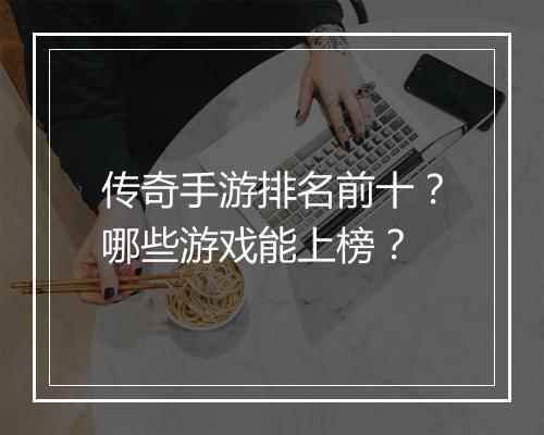 传奇手游排名前十？哪些游戏能上榜？
