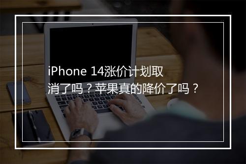 iPhone 14涨价计划取消了吗？苹果真的降价了吗？