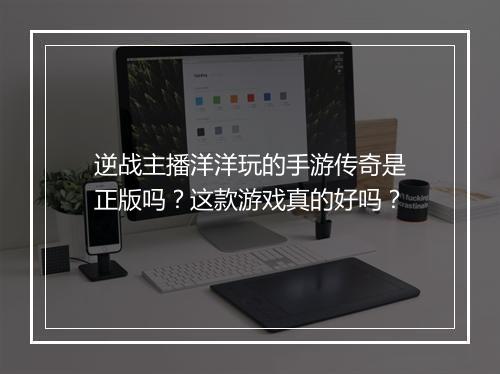逆战主播洋洋玩的手游传奇是正版吗？这款游戏真的好吗？