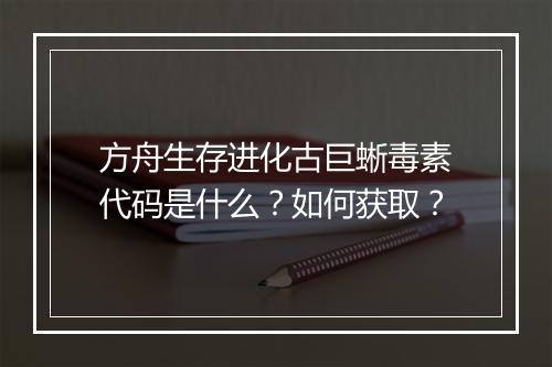 方舟生存进化古巨蜥毒素代码是什么？如何获取？