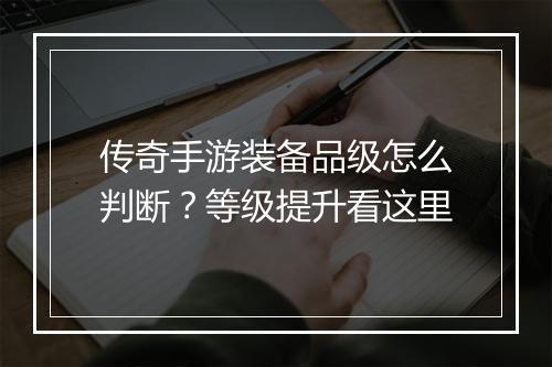 传奇手游装备品级怎么判断？等级提升看这里