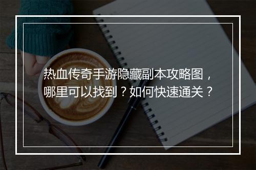 热血传奇手游隐藏副本攻略图，哪里可以找到？如何快速通关？