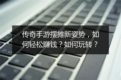 传奇手游摆摊新姿势，如何轻松赚钱？如何玩转？