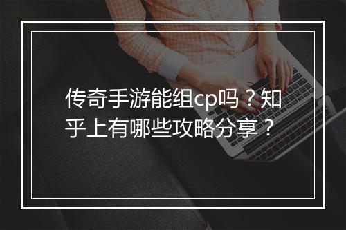 传奇手游能组cp吗？知乎上有哪些攻略分享？