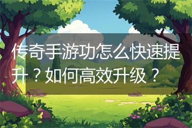传奇手游功怎么快速提升？如何高效升级？