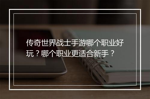传奇世界战士手游哪个职业好玩？哪个职业更适合新手？