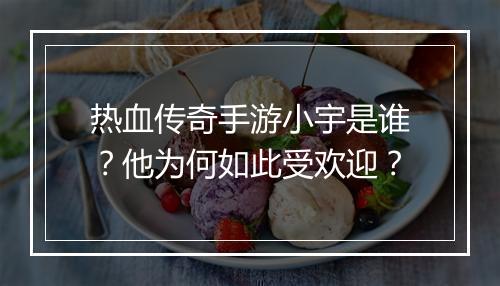 热血传奇手游小宇是谁？他为何如此受欢迎？