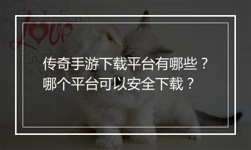 传奇手游下载平台有哪些？哪个平台可以安全下载？