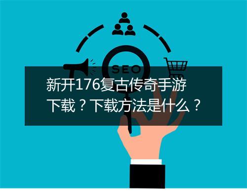 新开176复古传奇手游下载？下载方法是什么？
