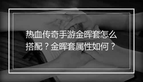 热血传奇手游金晖套怎么搭配？金晖套属性如何？