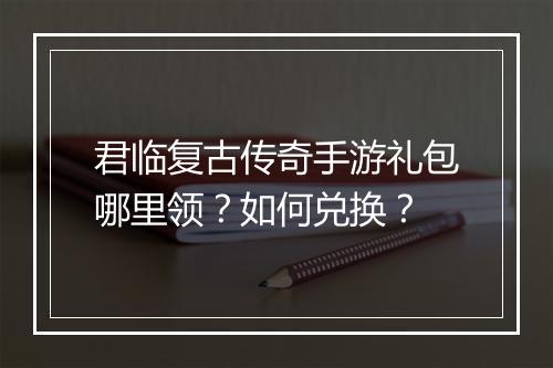 君临复古传奇手游礼包哪里领？如何兑换？
