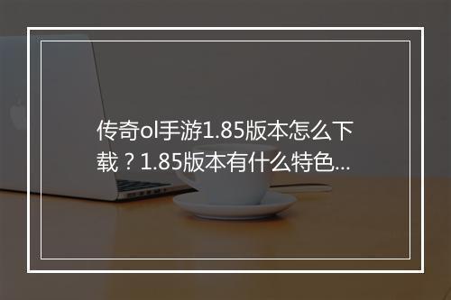 传奇ol手游1.85版本怎么下载？1.85版本有什么特色？