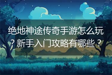 绝地神途传奇手游怎么玩？新手入门攻略有哪些？