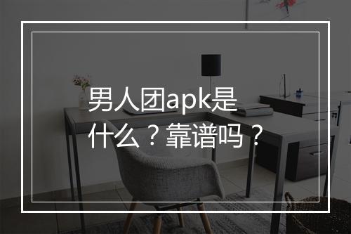 男人团apk是什么？靠谱吗？