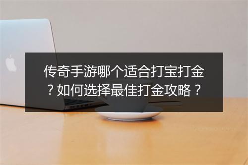 传奇手游哪个适合打宝打金？如何选择最佳打金攻略？
